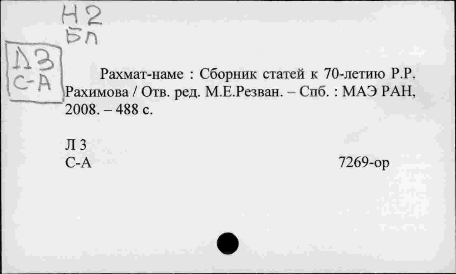 ﻿л
Рахмат-наме : Сборник статей к 70-летию Р.Р. Рахимова / Отв. ред. М.Е.Резван. - Спб. : МАЭ РАН,
2008.-488 с.
ЛЗ С-А
7269-ор